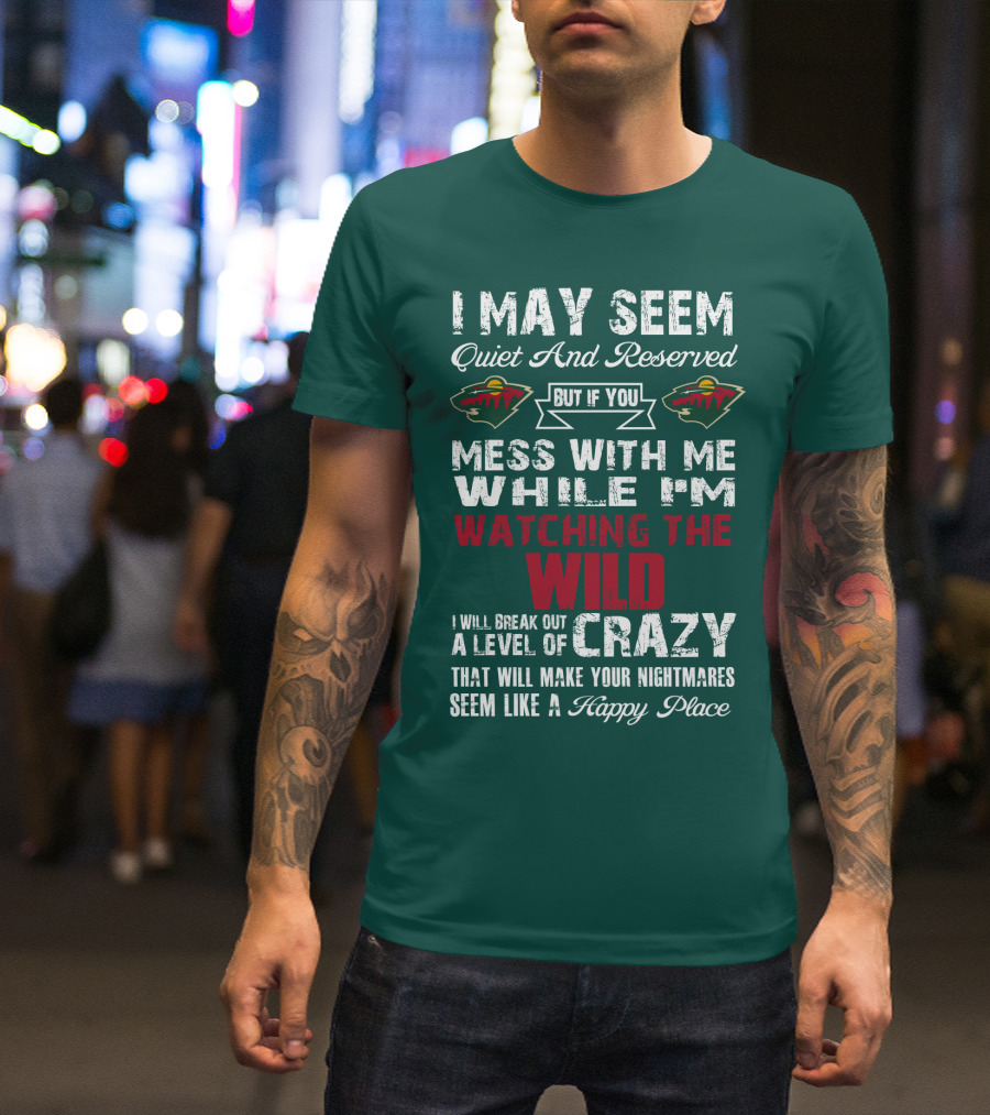 I May Seem Quiet And Reserved But If You Mess With Me While I'm Watching The Minnesota Wild I Will Break Out A Level Of Crazy That Will Make Your Nightmares Seem Like A Happy Place T-Shirt