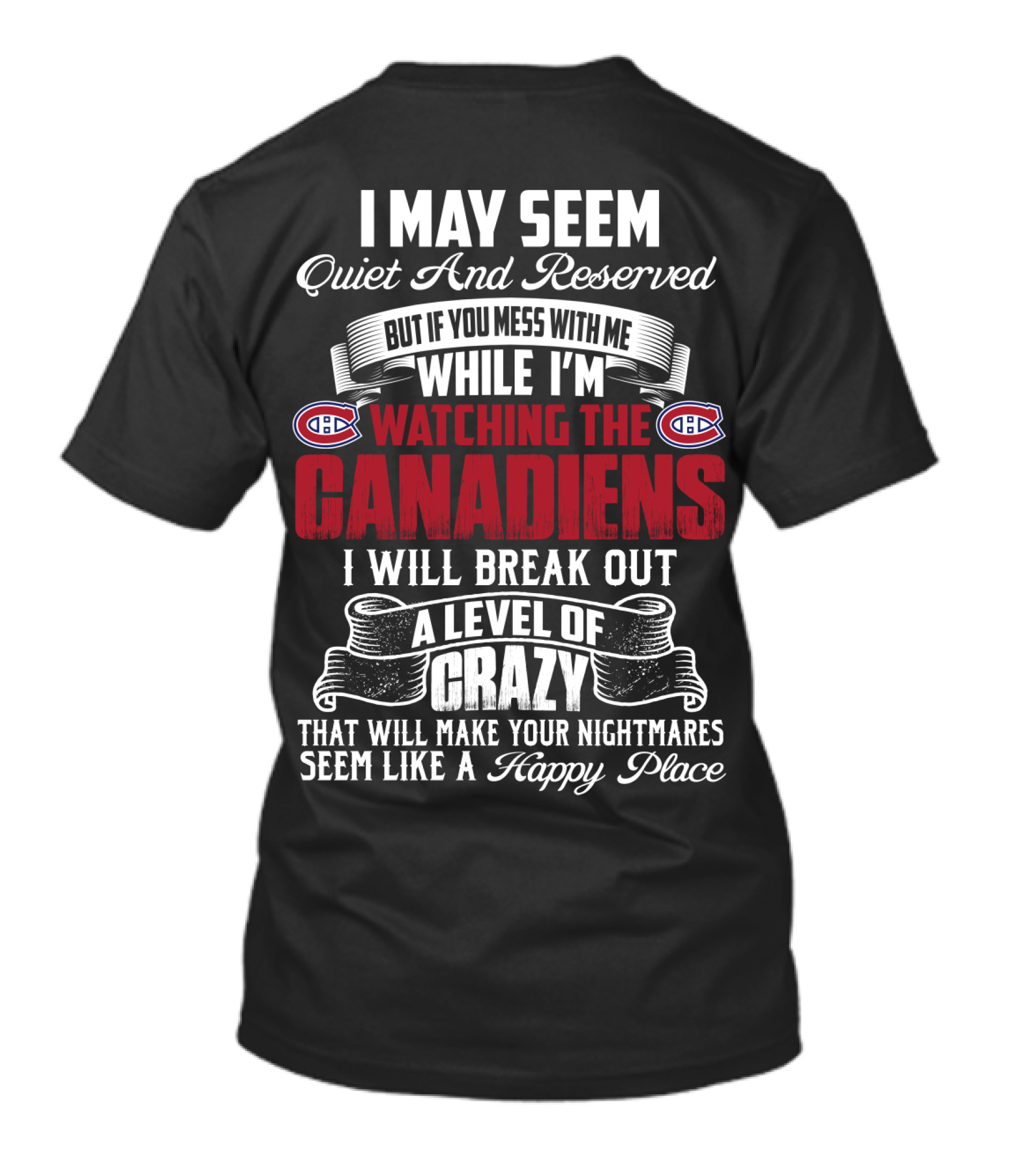 I May Seem Quiet And Reserved But If You Mess With Me While I'm Watching The Montreal Canadiens I Will Break Out A Level Of Crazy That Will Make Your Nightmares Seem Like A Happy Place T-Shirt
