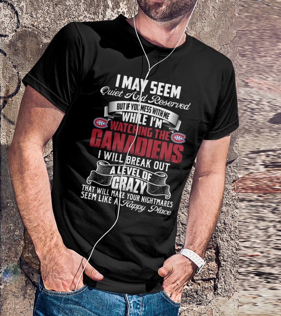 I May Seem Quiet And Reserved But If You Mess With Me While I'm Watching The Montreal Canadiens I Will Break Out A Level Of Crazy That Will Make Your Nightmares Seem Like A Happy Place T-Shirt