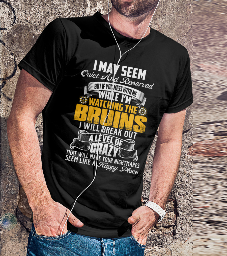 I May Seem Quiet And Reserved But If You Mess With Me While I'm Watching The Bruins I Will Break Out A Level Of Crazy That Will Make Your Nightmares Seem Like A Happy Place T-Shirt