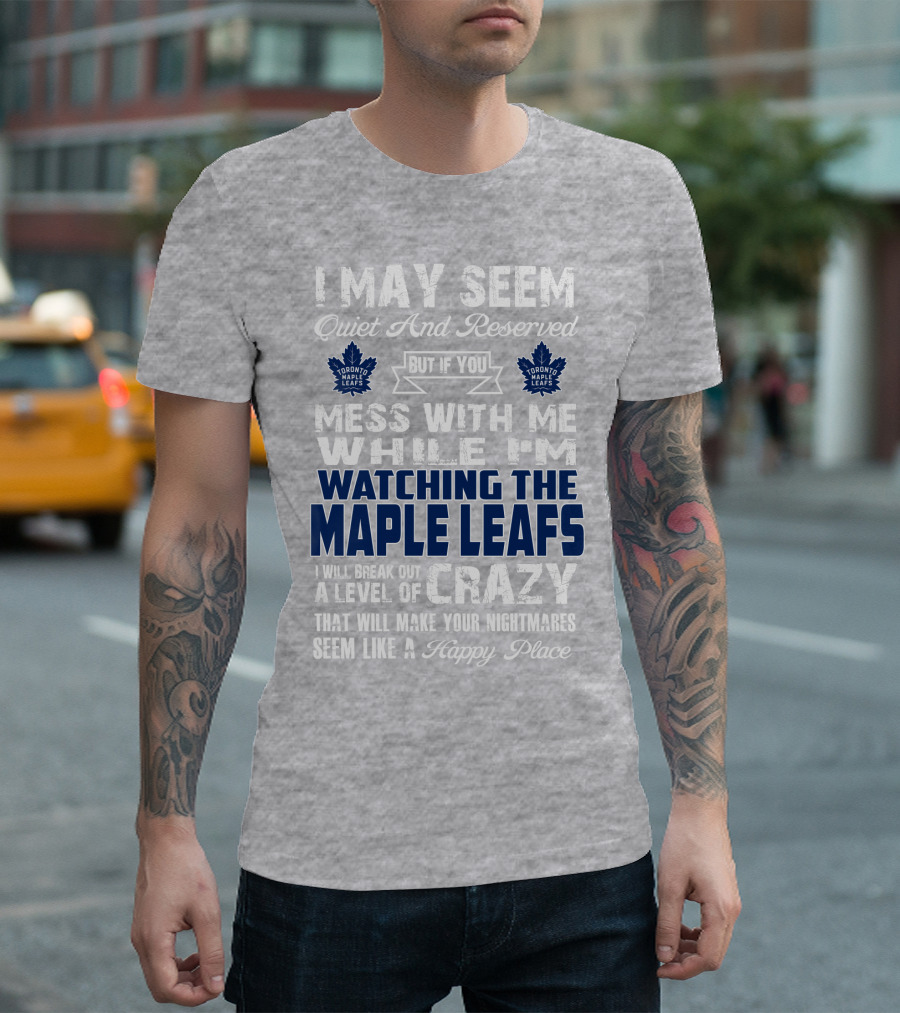 I May Seem Quiet And Reserved But If You Mess With Me While I'm Watching The Toronto Maple Leafs I Will Break Out A Level Of Crazy That Will Make Your Nightmares Seem Like A Happy Place T-Shirt