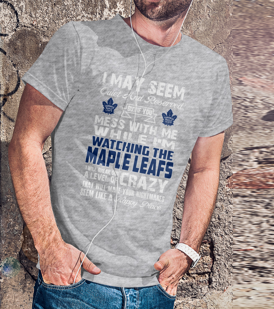 I May Seem Quiet And Reserved But If You Mess With Me While I'm Watching The Toronto Maple Leafs I Will Break Out A Level Of Crazy That Will Make Your Nightmares Seem Like A Happy Place T-Shirt