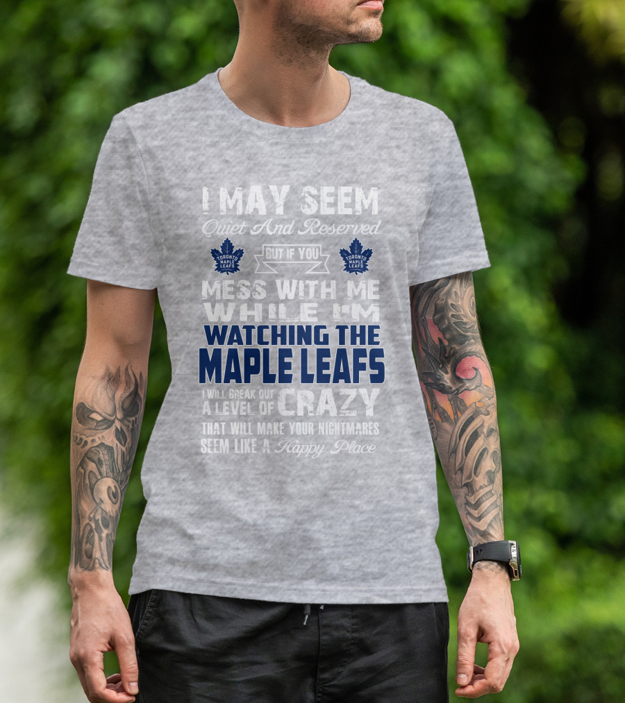 I May Seem Quiet And Reserved But If You Mess With Me While I'm Watching The Toronto Maple Leafs I Will Break Out A Level Of Crazy That Will Make Your Nightmares Seem Like A Happy Place T-Shirt