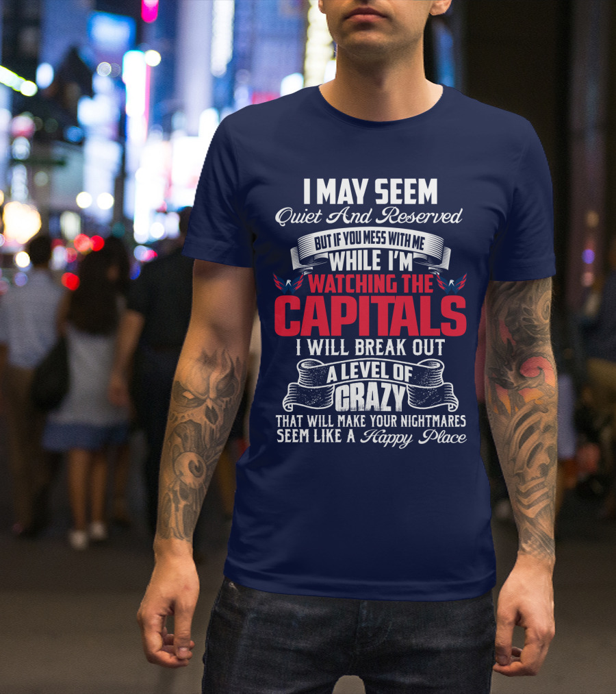 I May Seem Quiet And Reserved But If You Mess With Me While I'm Watching The Capitals I Will Break Out A Level Of Crazy That Will Make Your Nightmares Seem Like A Happy Place T-Shirt