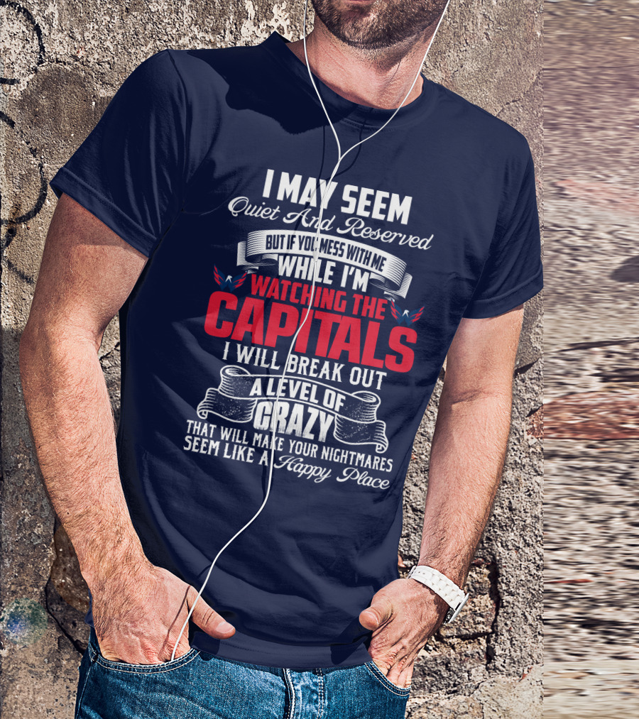I May Seem Quiet And Reserved But If You Mess With Me While I'm Watching The Capitals I Will Break Out A Level Of Crazy That Will Make Your Nightmares Seem Like A Happy Place T-Shirt