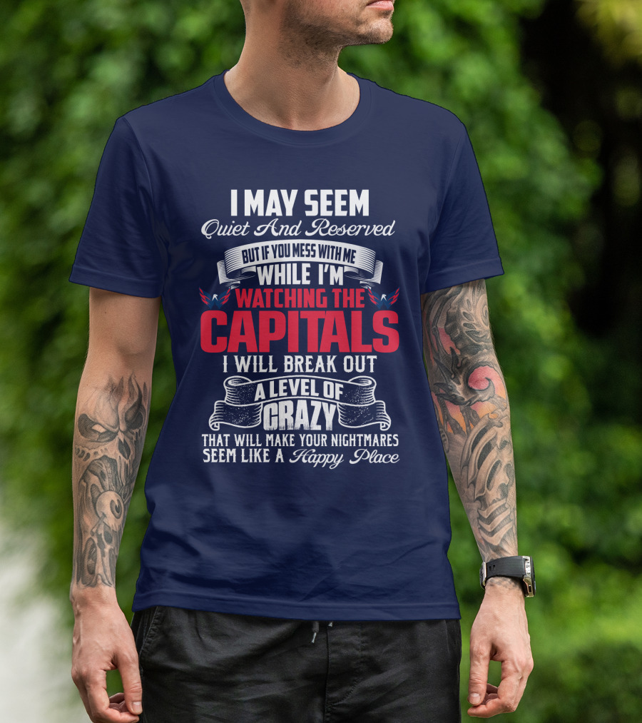 I May Seem Quiet And Reserved But If You Mess With Me While I'm Watching The Capitals I Will Break Out A Level Of Crazy That Will Make Your Nightmares Seem Like A Happy Place T-Shirt