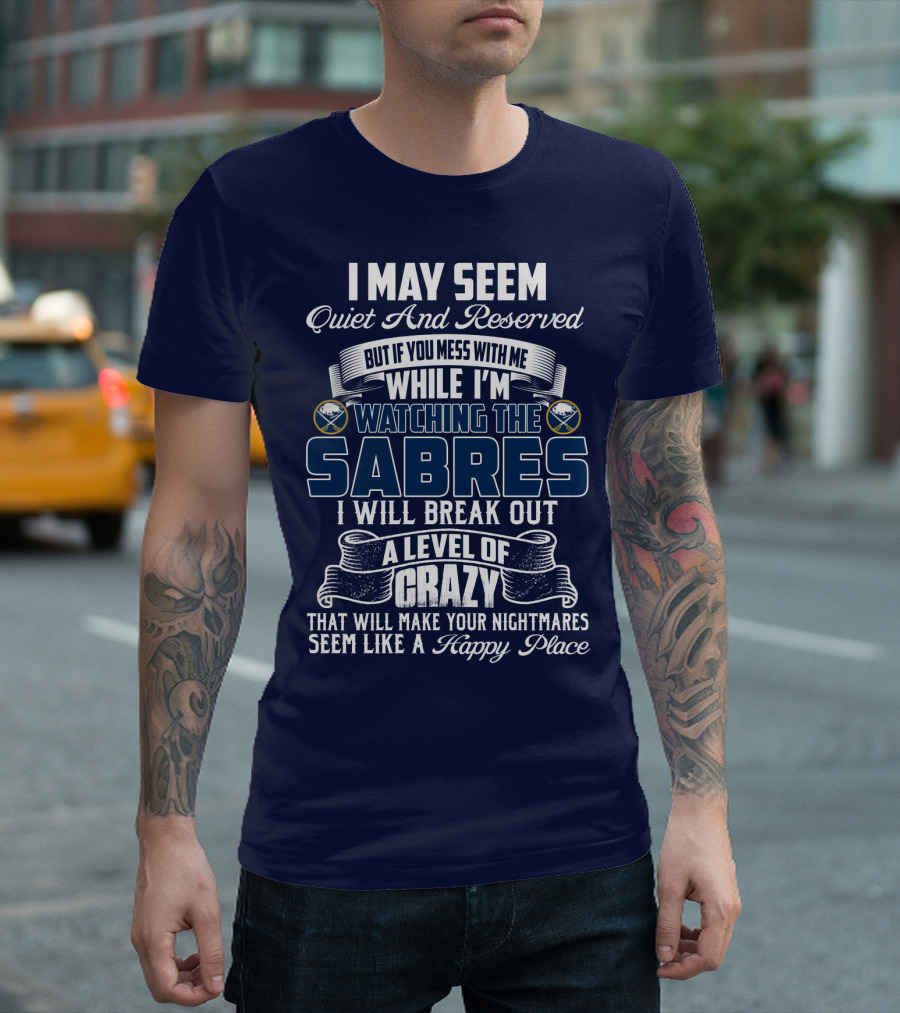 I May Seem Quiet And Reserved But If You Mess With Me While I'm Watching The Buffalo Sabres I Will Break Out A Level Of Crazy That Will Make Your Nightmares Seem Like A Happy Place T-Shirt