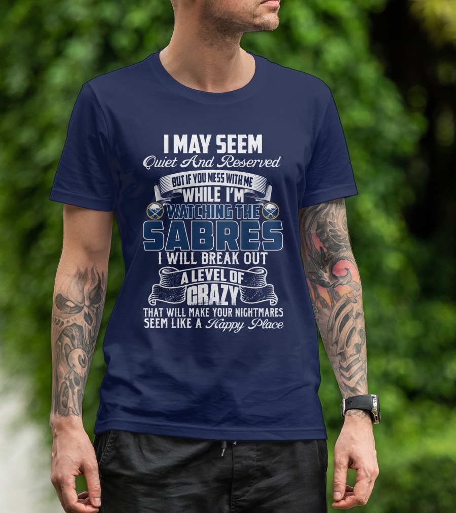 I May Seem Quiet And Reserved But If You Mess With Me While I'm Watching The Buffalo Sabres I Will Break Out A Level Of Crazy That Will Make Your Nightmares Seem Like A Happy Place T-Shirt