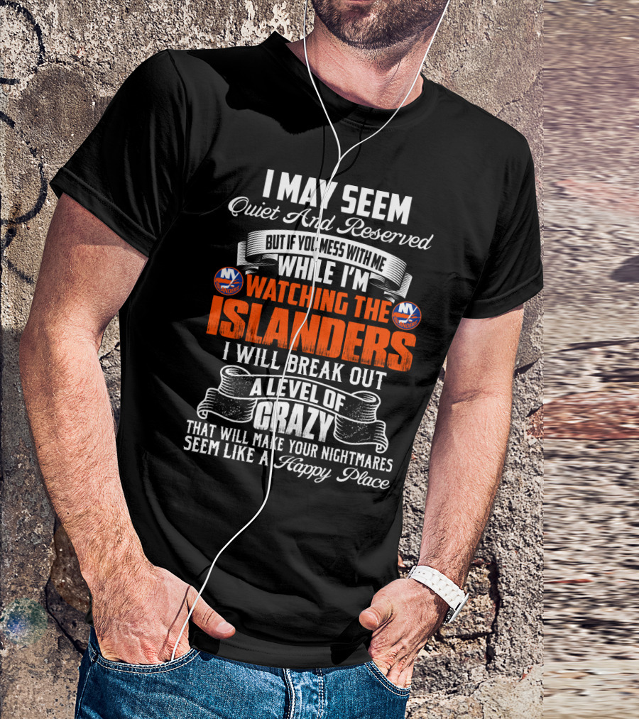 I May Seem Quiet And Reserved But If You Mess With Me While I'm Watching The New York Islanders I Will Break Out A Level Of Crazy That Will Make Your Nightmares Seem Like A Happy Place T-Shirt
