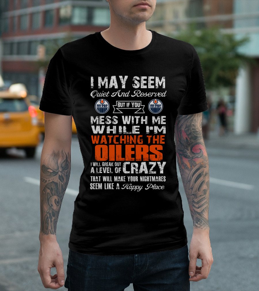 I May Seem Quiet And Reserved But If You Mess With Me While I'm Watching The Edmonton Oilers I Will Break Out A Level Of Crazy That Will Make Your Nightmares Seem Like A Happy Place T-Shirt