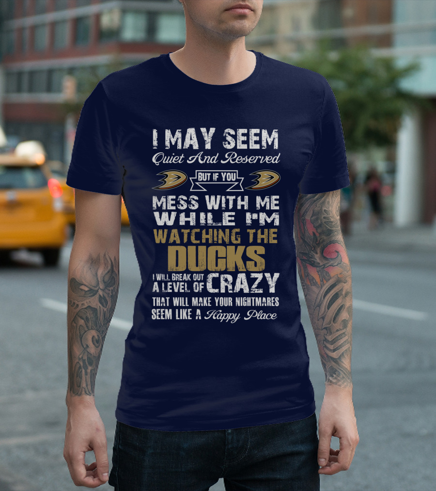 I May Seem Quiet And Reserved But If You Mess With Me While I'm Watching The Ducks I Will Break Out A Level Of Crazy That Will Make Your Nightmares Seem Like A Happy Place Anaheim Ducks T-Shirt