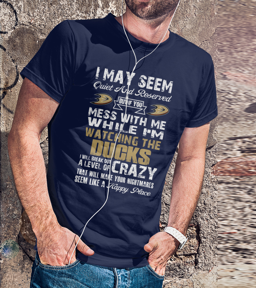 I May Seem Quiet And Reserved But If You Mess With Me While I'm Watching The Ducks I Will Break Out A Level Of Crazy That Will Make Your Nightmares Seem Like A Happy Place Anaheim Ducks T-Shirt