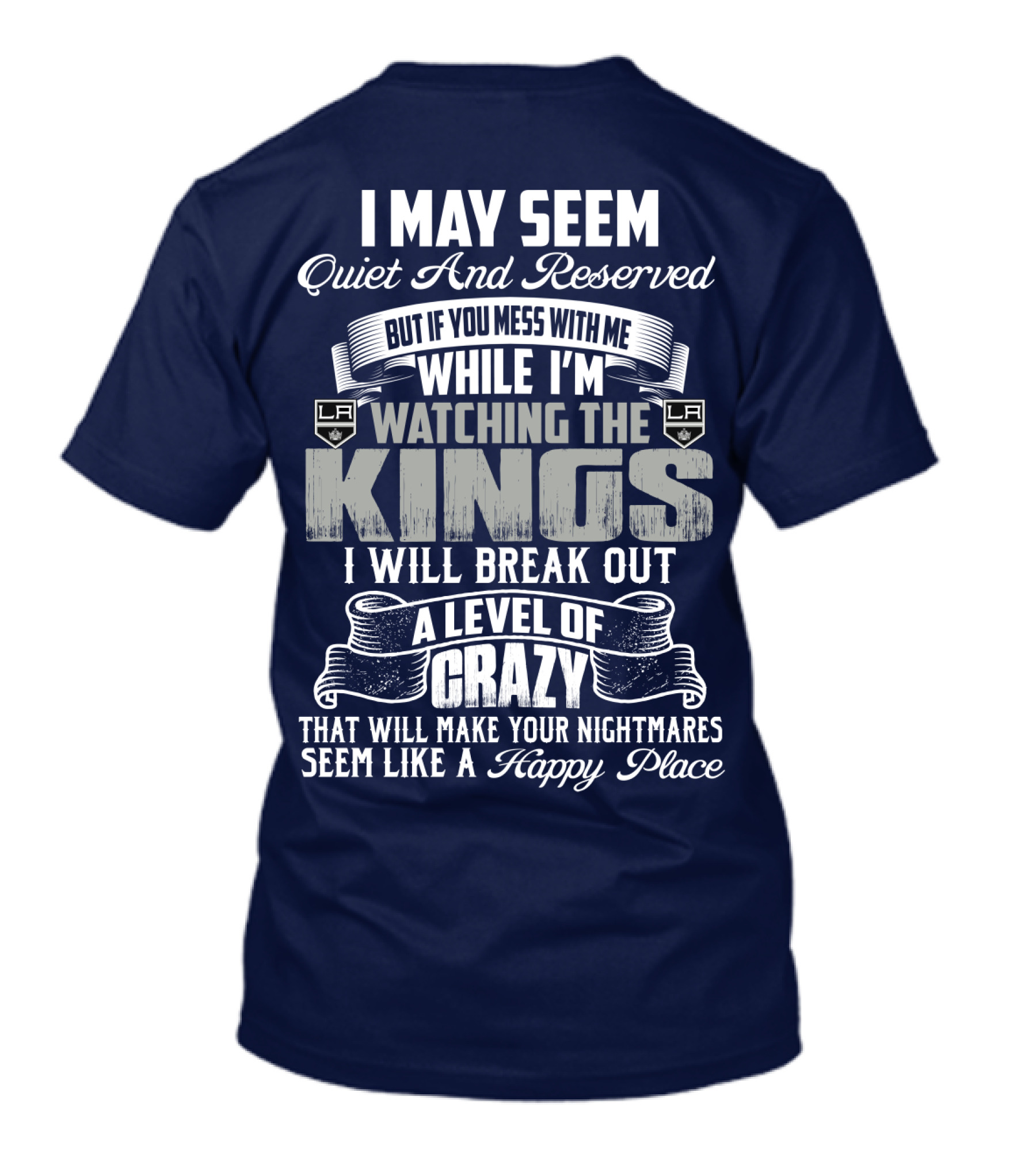 I May Seem Quiet And Reserved But If You Mess With Me While I'm Watching The Los Angeles Kings I Will Break Out A Level Of Crazy That Will Make Your Nightmares Seem Like A Happy Place T-Shirt