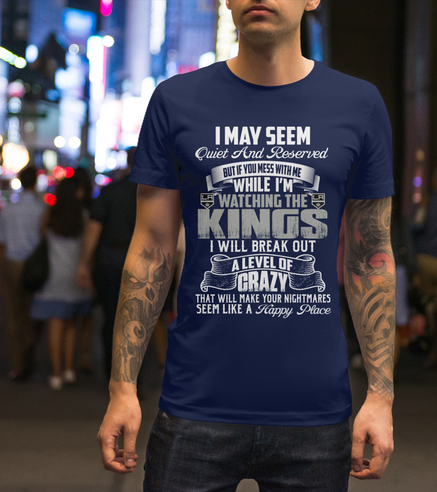 I May Seem Quiet And Reserved But If You Mess With Me While I'm Watching The Los Angeles Kings I Will Break Out A Level Of Crazy That Will Make Your Nightmares Seem Like A Happy Place T-Shirt
