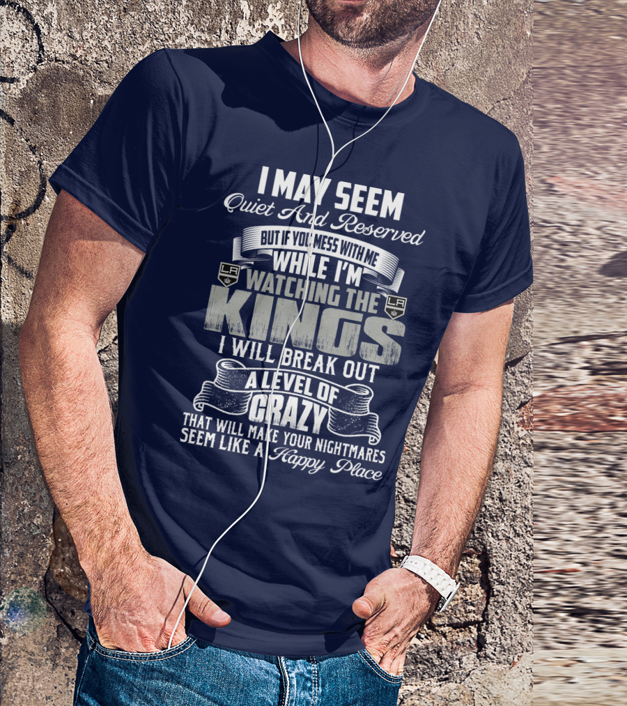 I May Seem Quiet And Reserved But If You Mess With Me While I'm Watching The Los Angeles Kings I Will Break Out A Level Of Crazy That Will Make Your Nightmares Seem Like A Happy Place T-Shirt
