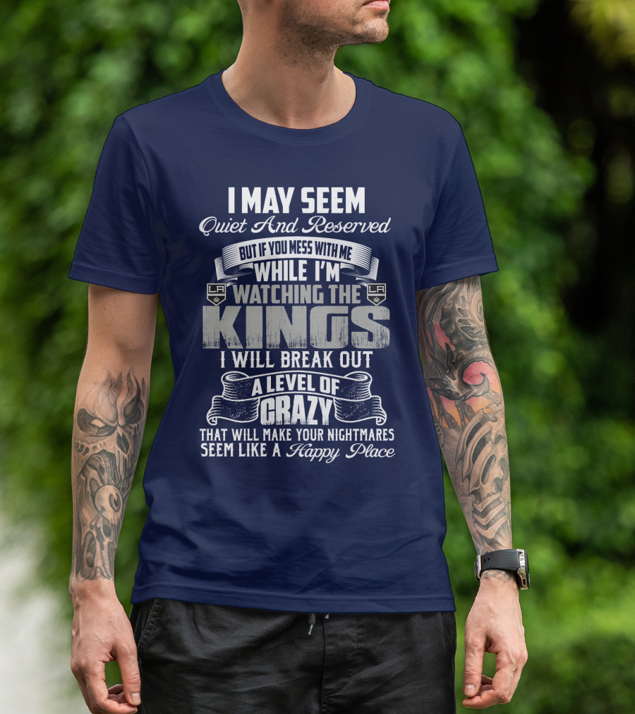 I May Seem Quiet And Reserved But If You Mess With Me While I'm Watching The Los Angeles Kings I Will Break Out A Level Of Crazy That Will Make Your Nightmares Seem Like A Happy Place T-Shirt