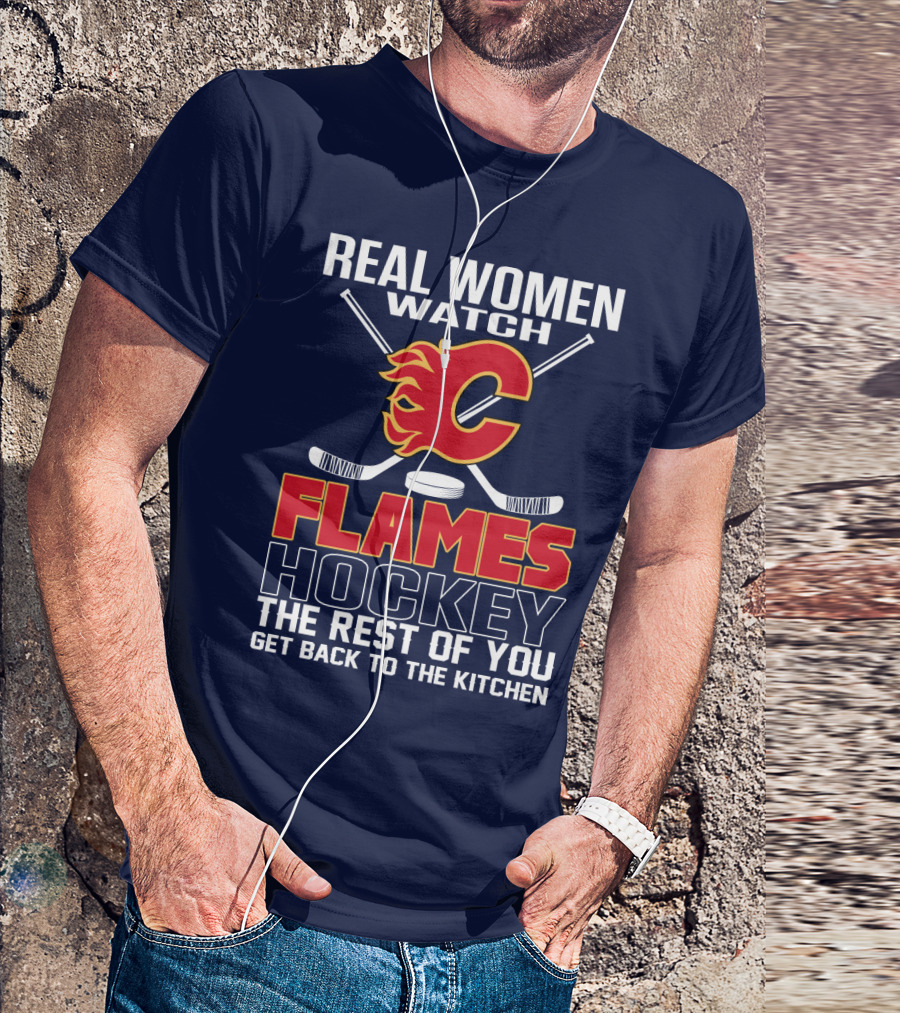 Real Women Watch Calgary Flames Hockey Get Back To The Kitchen T-Shirt