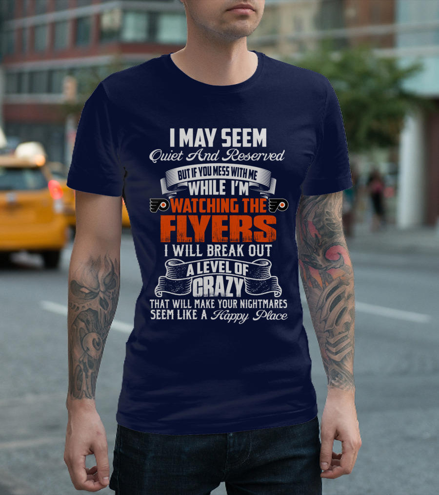 I May Seem Quiet And Reserved But If You Mess With Me While I'm Watching The Philadelphia Flyers I Will Break Out A Level Of Crazy That Will Make Your Nightmares Seem Like A Happy Place T-Shirt