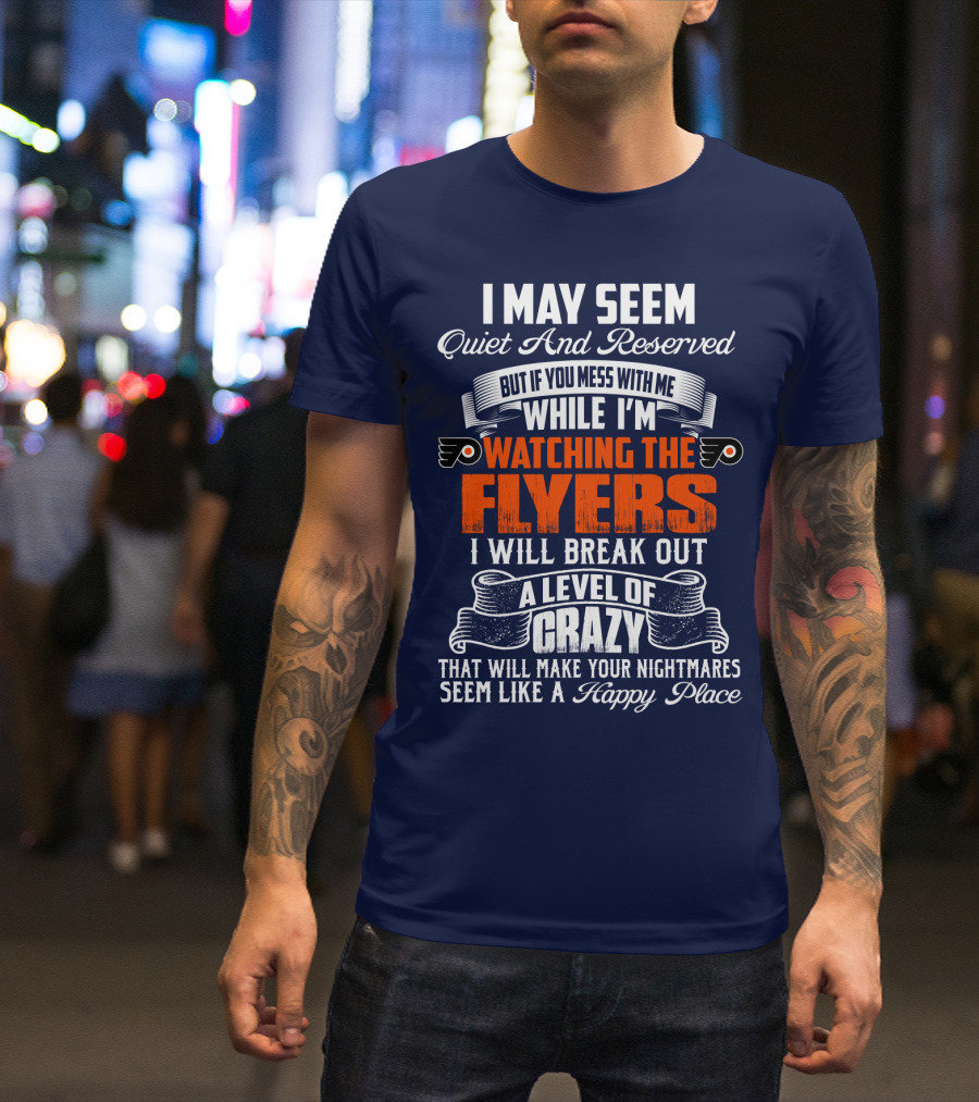 I May Seem Quiet And Reserved But If You Mess With Me While I'm Watching The Philadelphia Flyers I Will Break Out A Level Of Crazy That Will Make Your Nightmares Seem Like A Happy Place T-Shirt