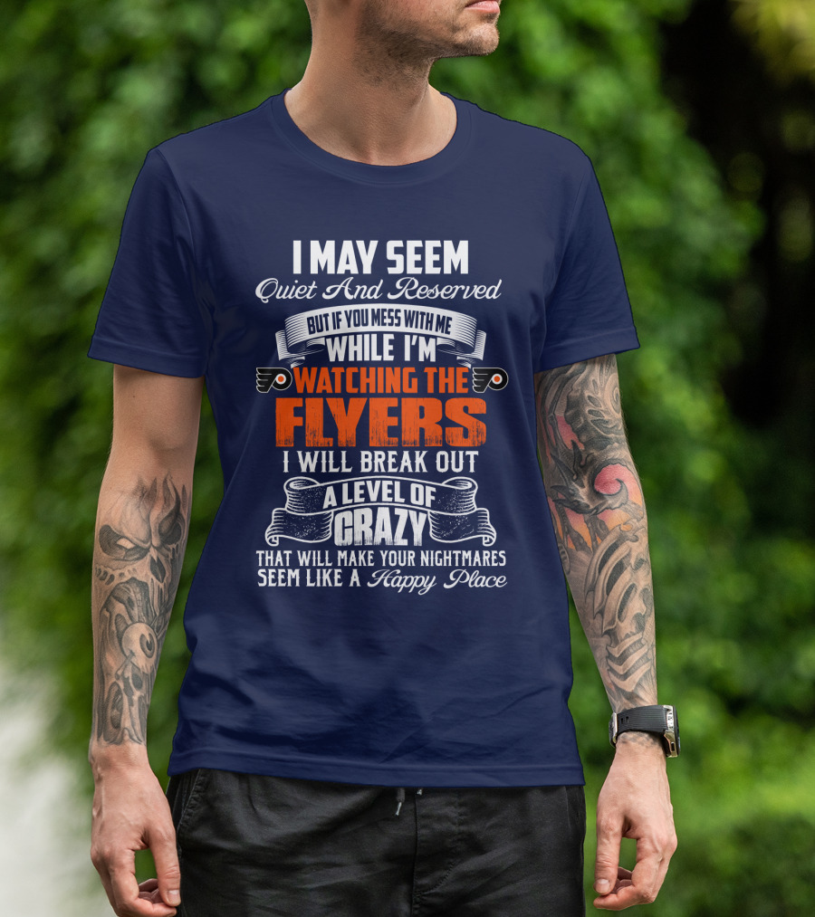 I May Seem Quiet And Reserved But If You Mess With Me While I'm Watching The Philadelphia Flyers I Will Break Out A Level Of Crazy That Will Make Your Nightmares Seem Like A Happy Place T-Shirt