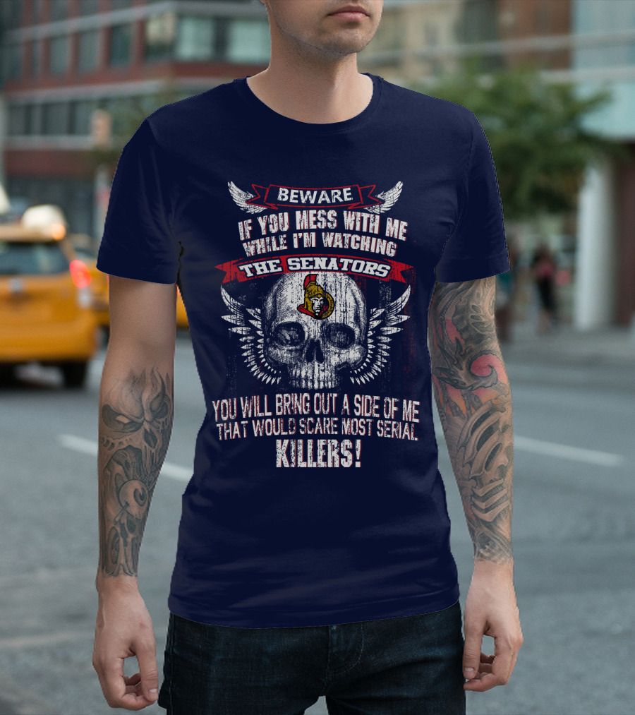 Beware If You Mess With Me While I'm Watching The Senators Ottawa Senators You Will Bring Out A Side Of Me That Would Scare Most Serial Killers T-Shirt