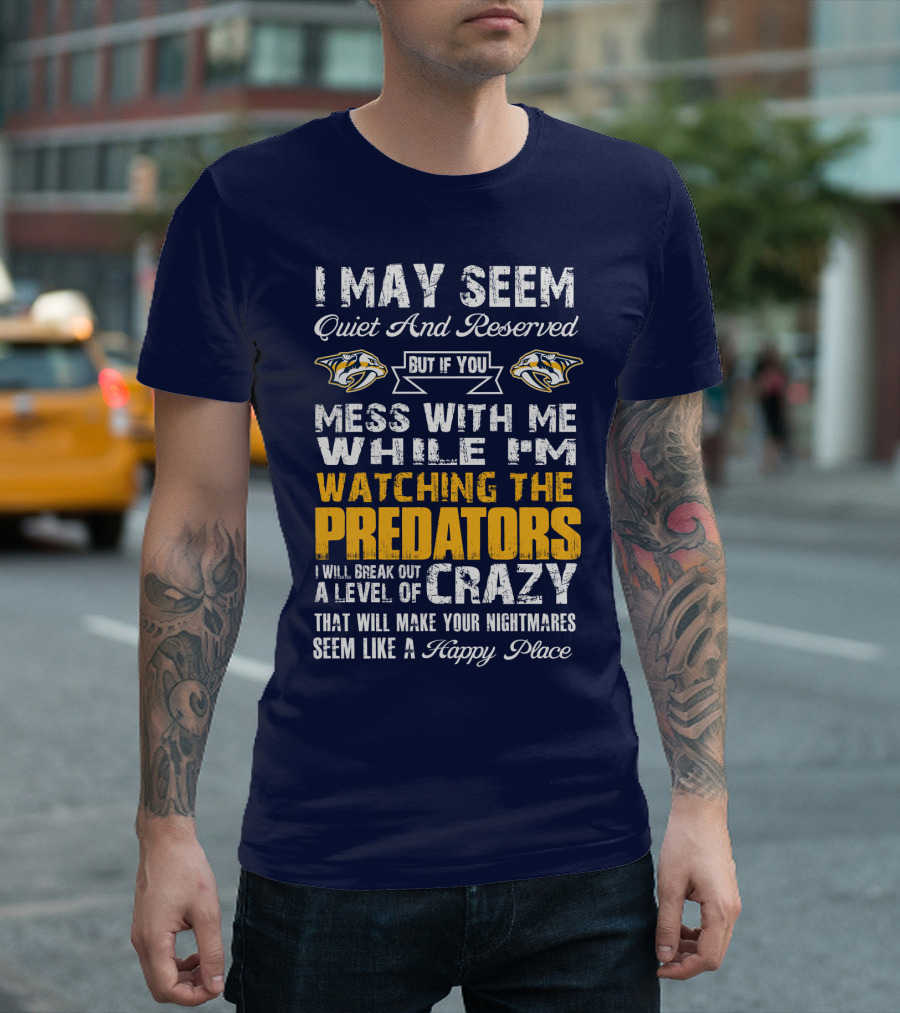 I May Seem Quiet And Reserved But If You Mess With Me While I'm Watching The Nashville Predators I Will Break Out A Level Of Crazy That Will Make Your Nightmares Seem Like A Happy Place T-Shirt