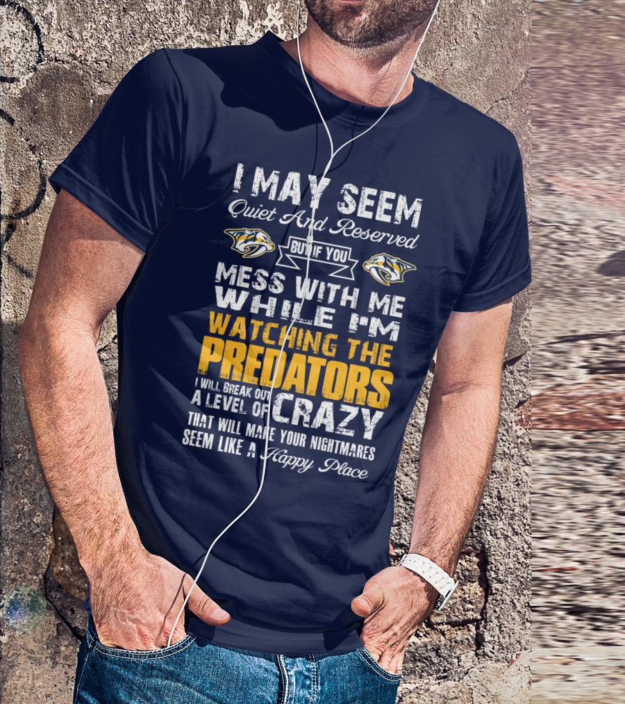 I May Seem Quiet And Reserved But If You Mess With Me While I'm Watching The Nashville Predators I Will Break Out A Level Of Crazy That Will Make Your Nightmares Seem Like A Happy Place T-Shirt