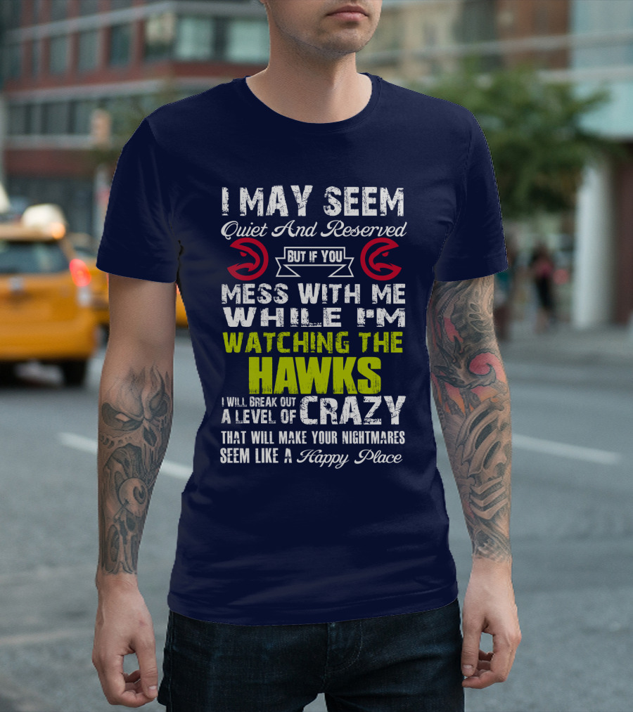 I May Seem Quiet And Reserved But If You Mess With Me While I'm Watching The Atlanta Hawks I Will Break Out A Level Of Crazy That Will Make Your Nightmares Seem Like A Happy Place T-Shirt
