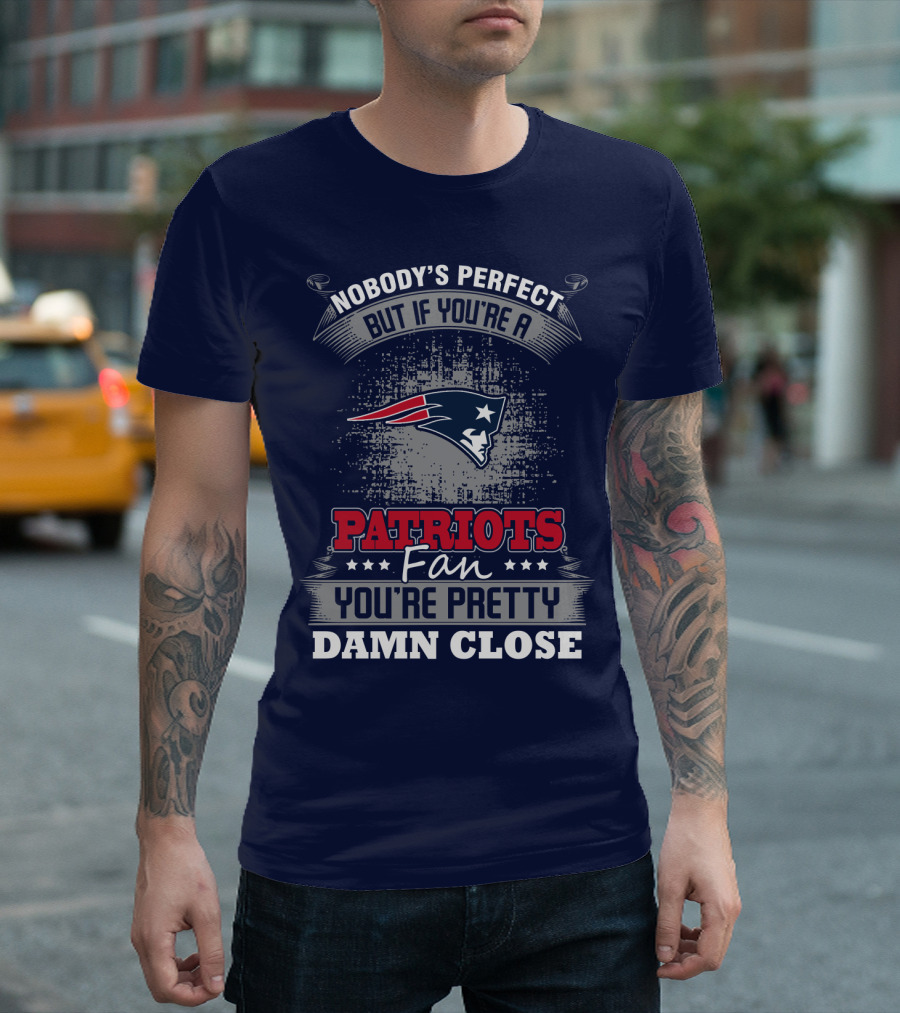 Nobody's Perfect But If You're A New England Patriots Fan You're Pretty Damn Close T-Shirt
