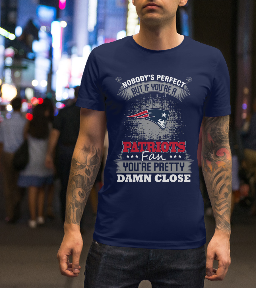 Nobody's Perfect But If You're A New England Patriots Fan You're Pretty Damn Close T-Shirt