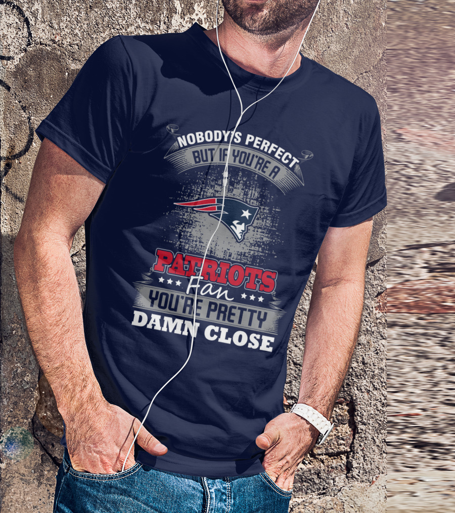 Nobody's Perfect But If You're A New England Patriots Fan You're Pretty Damn Close T-Shirt