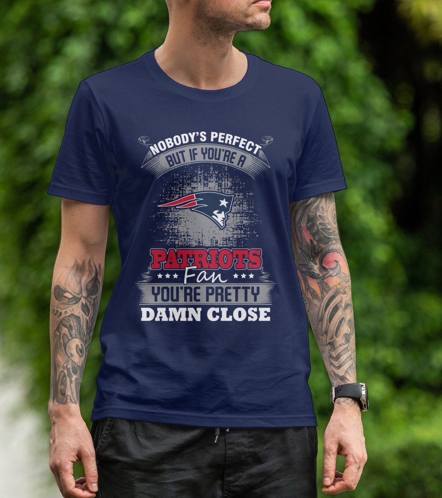 Nobody's Perfect But If You're A New England Patriots Fan You're Pretty Damn Close T-Shirt
