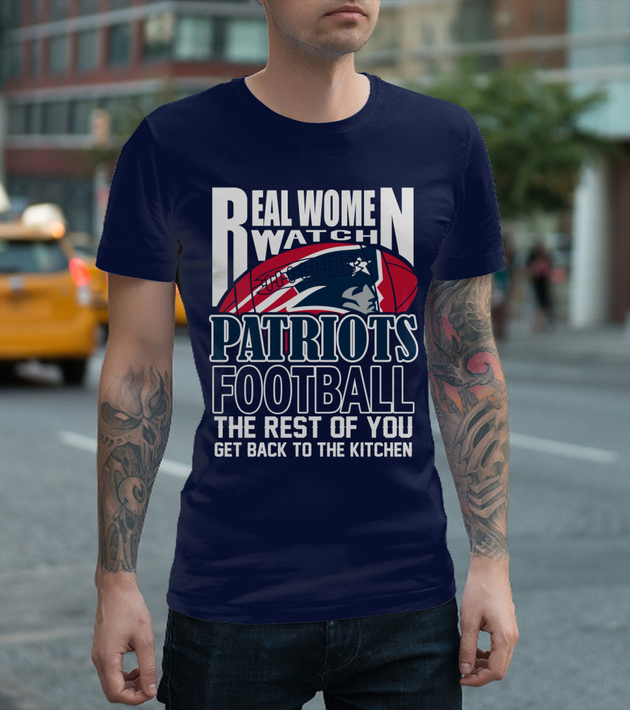 Real Women Watch New England Patriots Football The Rest Of You Get Back To The Kitchen T-Shirt