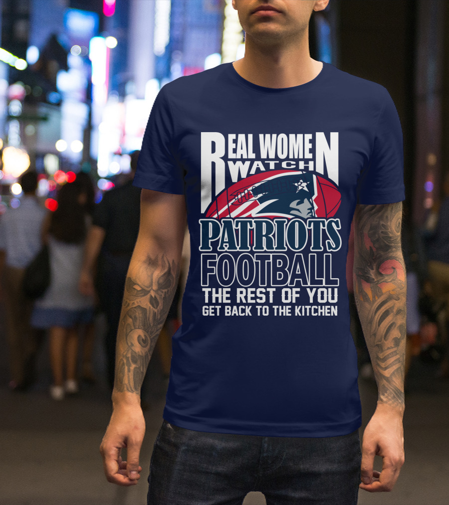 Real Women Watch New England Patriots Football The Rest Of You Get Back To The Kitchen T-Shirt