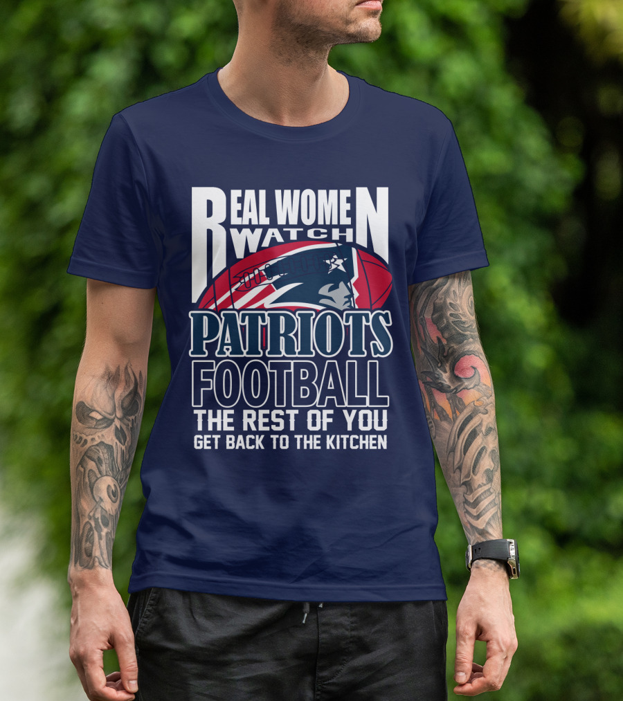 Real Women Watch New England Patriots Football The Rest Of You Get Back To The Kitchen T-Shirt