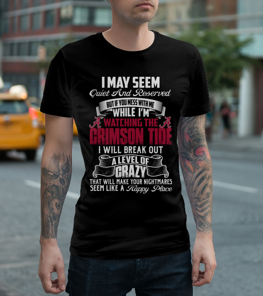 Alabama Crimson Tide I May Seem Quiet And Reserved But If You Mess With Me While I'm Watching I Will Break Out A Level Of Crazy That Will Make Your Nightmares Seem Like A Happy Place T-Shirt