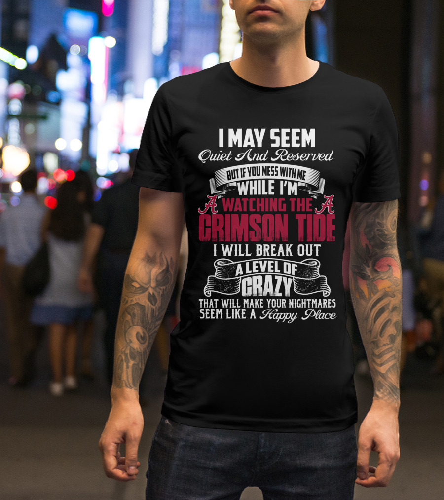 Alabama Crimson Tide I May Seem Quiet And Reserved But If You Mess With Me While I'm Watching I Will Break Out A Level Of Crazy That Will Make Your Nightmares Seem Like A Happy Place T-Shirt