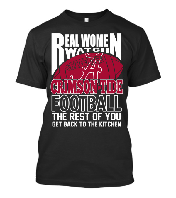 Real Women Watch Alabama Crimson Tide Football Get Back To The Kitchen T-Shirt