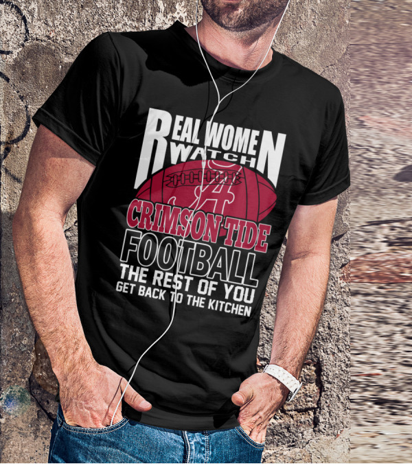 Real Women Watch Alabama Crimson Tide Football Get Back To The Kitchen T-Shirt