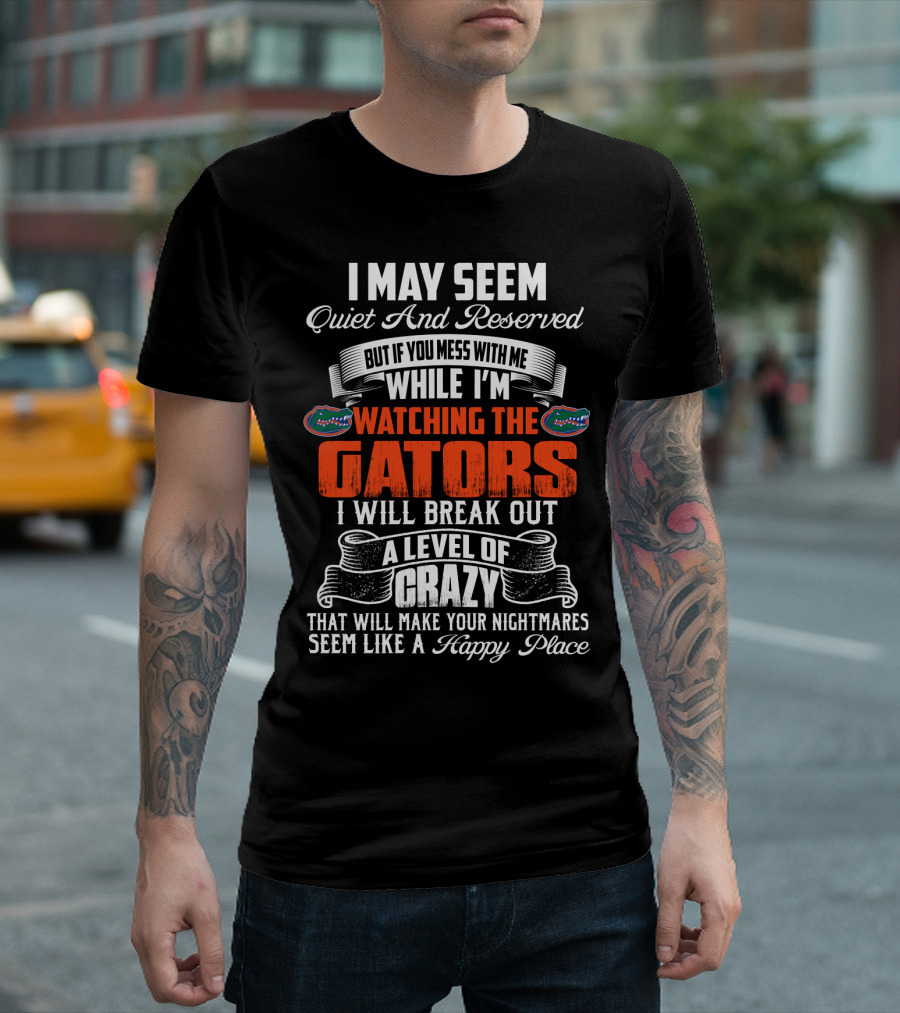 I May Seem Quiet And Reserved Mess With Me Watching The Florida Gators Break Out A Level Of Crazy T-Shirt