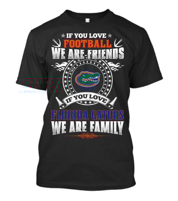 If You Love Football Florida Gators We Are Friends We Are Family T-Shirt