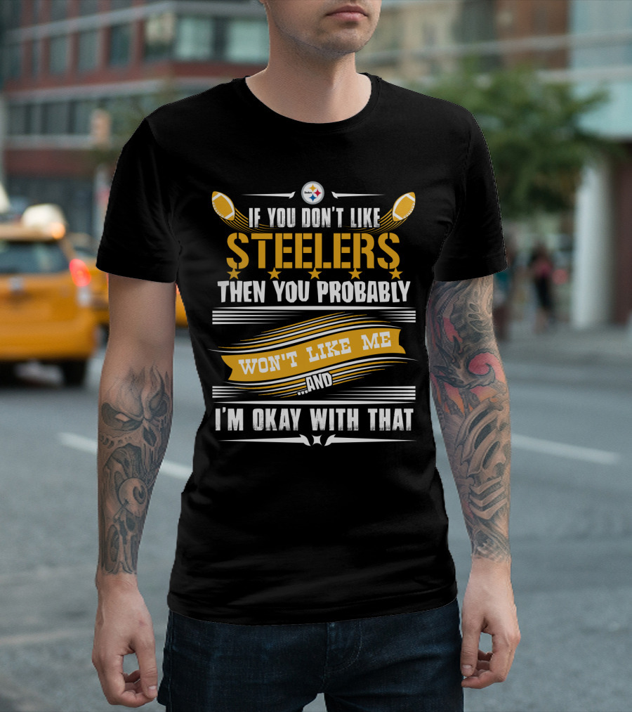 If You Don't Like Pittsburgh Steelers Then You Probably Won't Like Me And I'm Okay With That T-Shirt