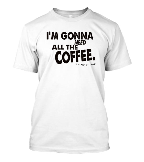 I'M GONNA NEED ALL THE COFFEE #angrychef T-Shirt