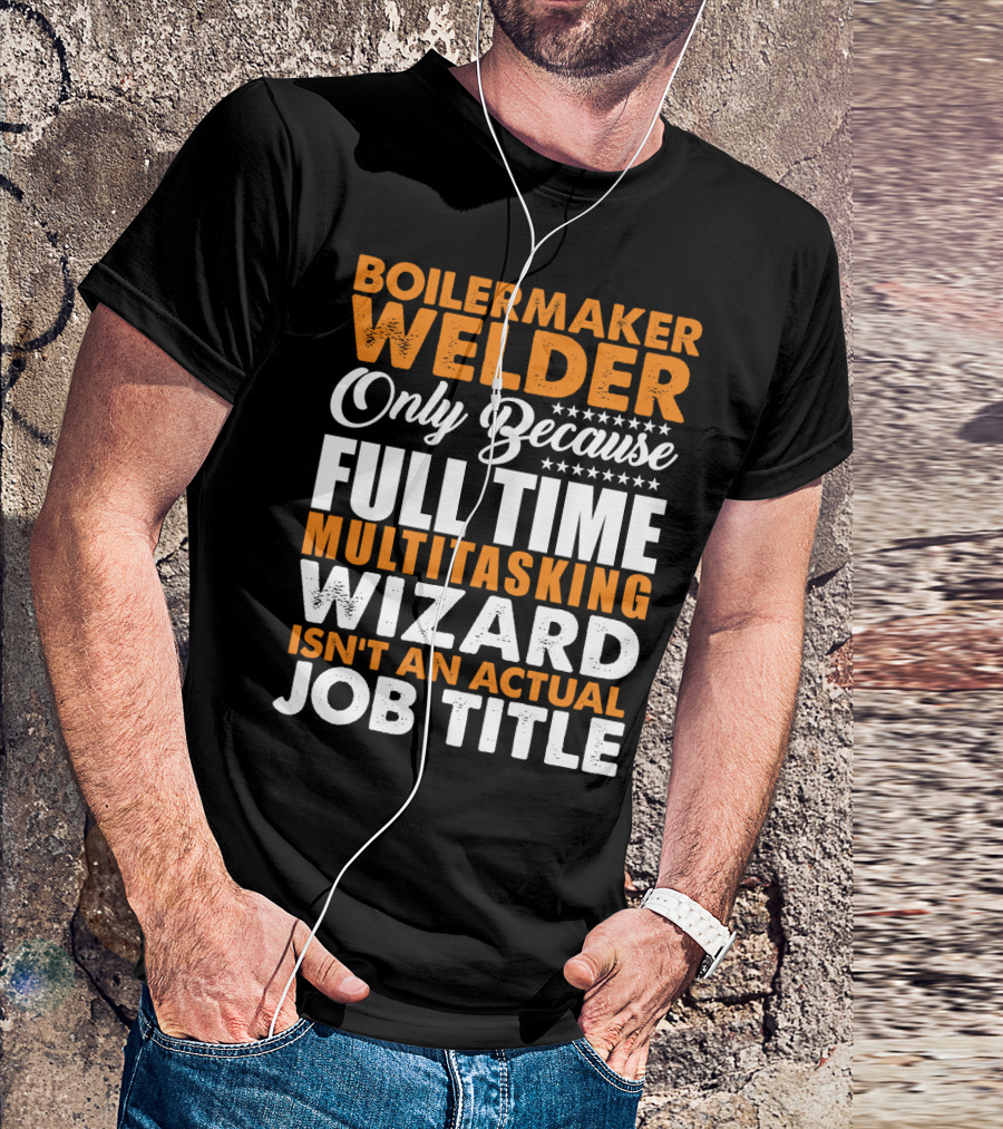 Boilermaker Welder Only Because Full Time Multitasking Wizard Isn't An Actual Job Title T-Shirt