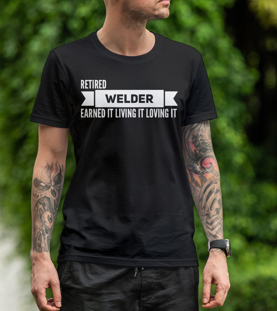 Retired Welder Earned It Living It Loving It T-Shirt