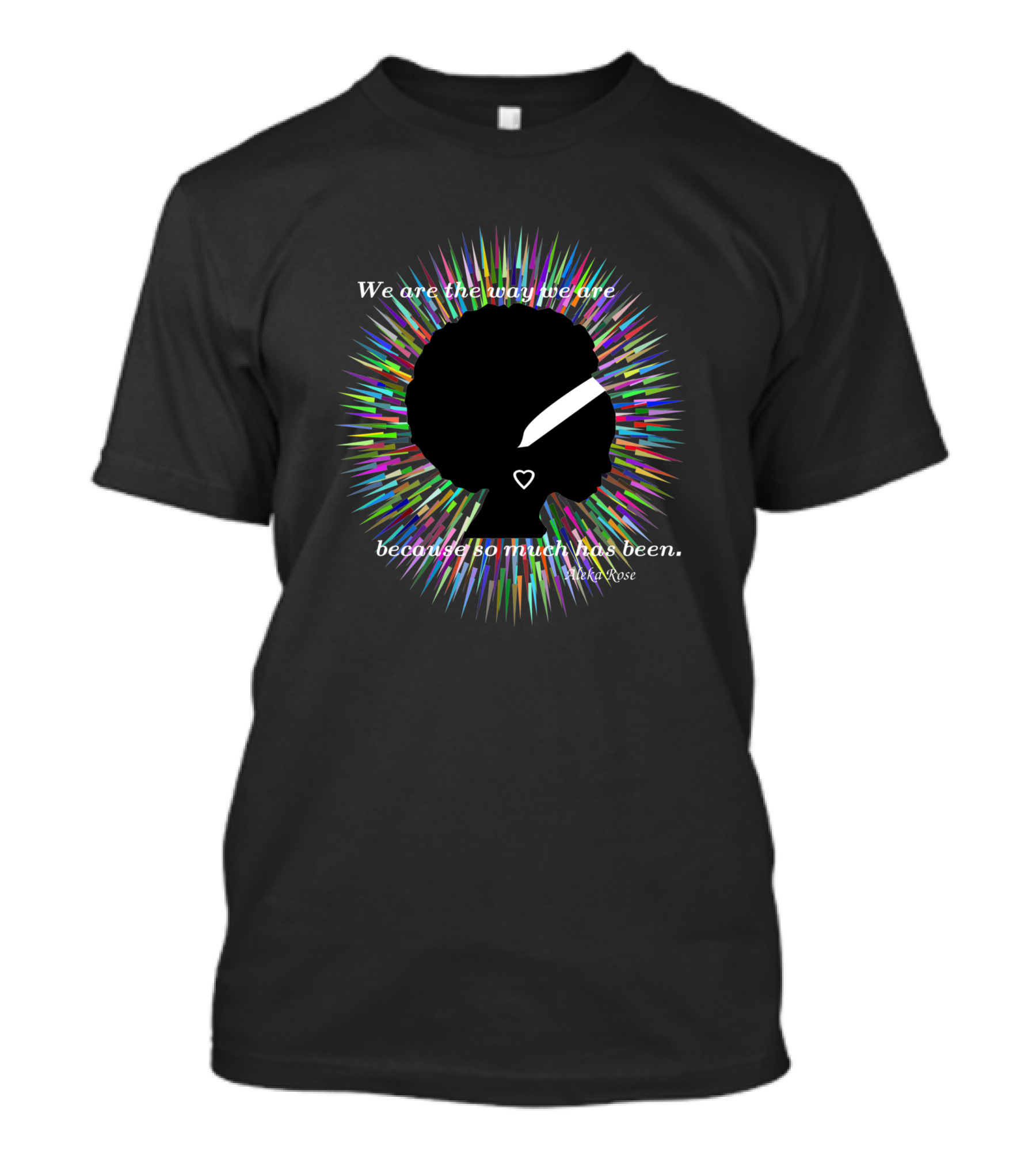 We Are The Way We Are Because So Much Has Been Aleka Rose 775415 T-Shirt