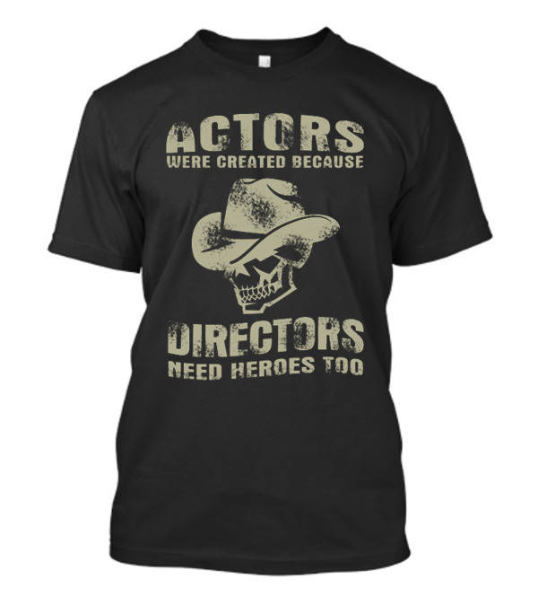 ACTORS WERE CREATED BECAUSE DIRECTORS NEED HEROES TOO T-Shirt