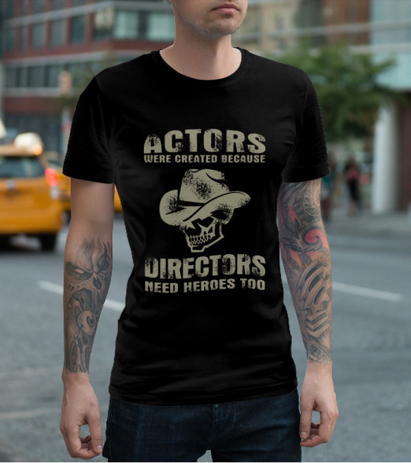 ACTORS WERE CREATED BECAUSE DIRECTORS NEED HEROES TOO T-Shirt