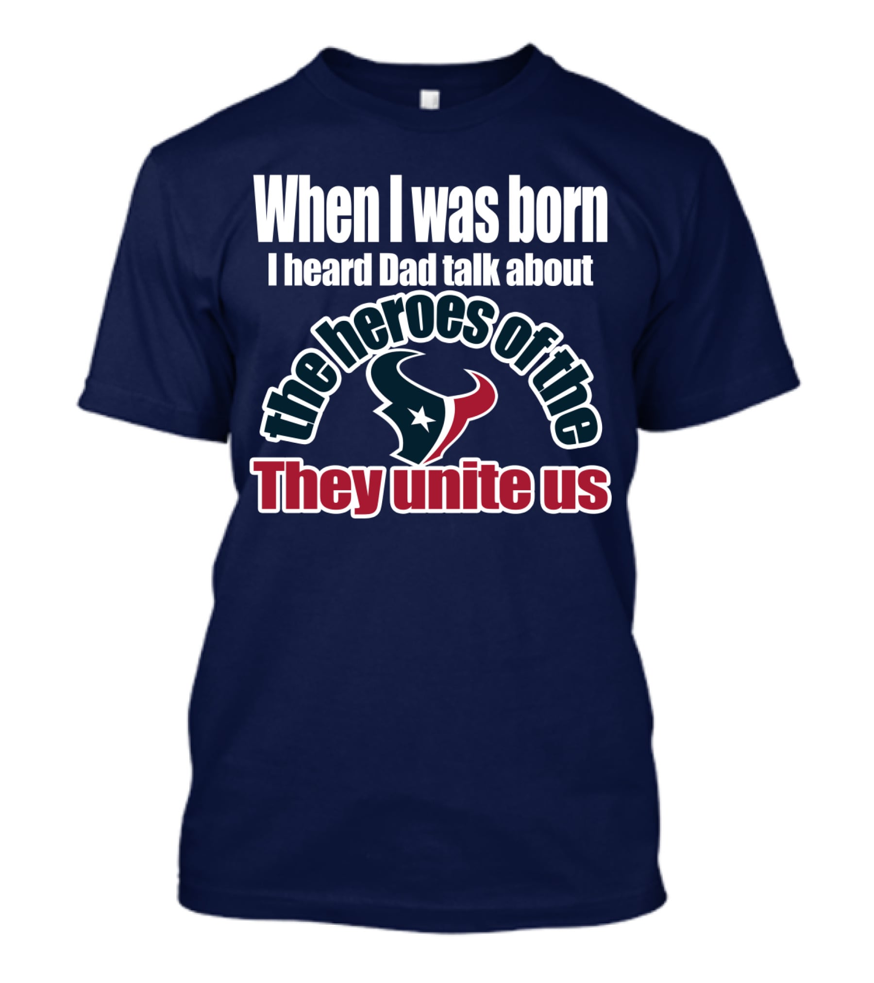When I Was Born I Heard Dad Talk About The Heroes Of The Texans They Unite Us T-Shirt