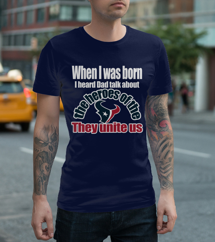 When I Was Born I Heard Dad Talk About The Heroes Of The Texans They Unite Us T-Shirt